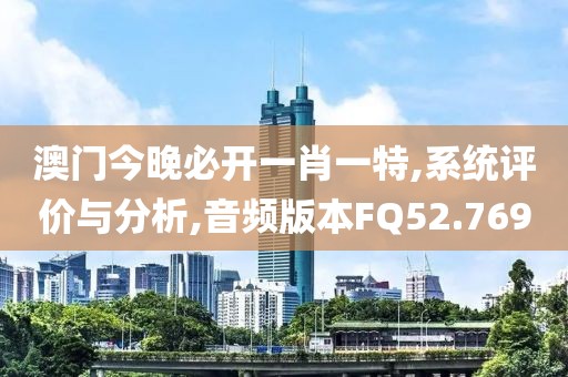 澳門今晚必開一肖一特,系統(tǒng)評價與分析,音頻版本FQ52.769
