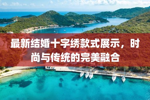 最新結(jié)婚十字繡款式展示，時(shí)尚與傳統(tǒng)的完美融合
