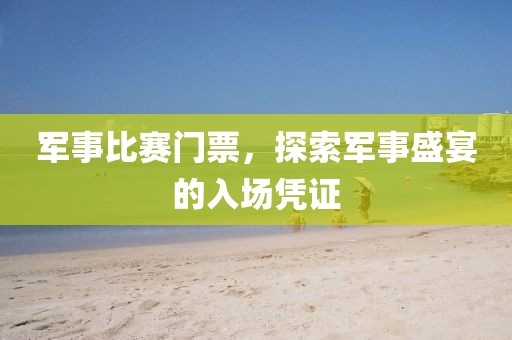 軍事比賽門票，探索軍事盛宴的入場(chǎng)憑證