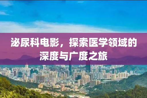 泌尿科電影，探索醫(yī)學(xué)領(lǐng)域的深度與廣度之旅