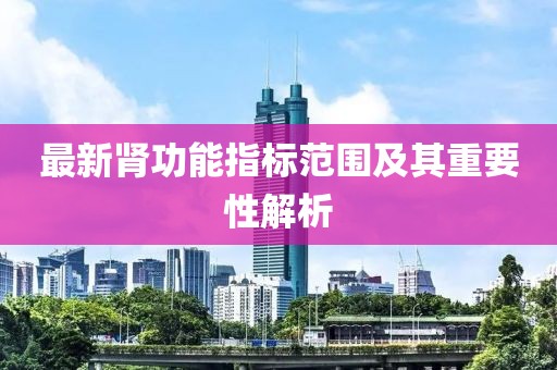 最新腎功能指標(biāo)范圍及其重要性解析