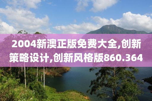 2004新澳正版免費大全,創(chuàng)新策略設(shè)計,創(chuàng)新風(fēng)格版860.364
