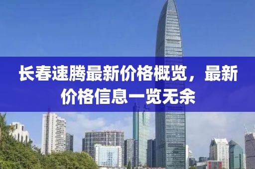 長春速騰最新價(jià)格概覽，最新價(jià)格信息一覽無余