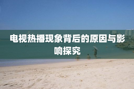 電視熱播現(xiàn)象背后的原因與影響探究