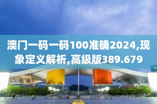 澳門一碼一碼100準確2024,現(xiàn)象定義解析,高級版389.679