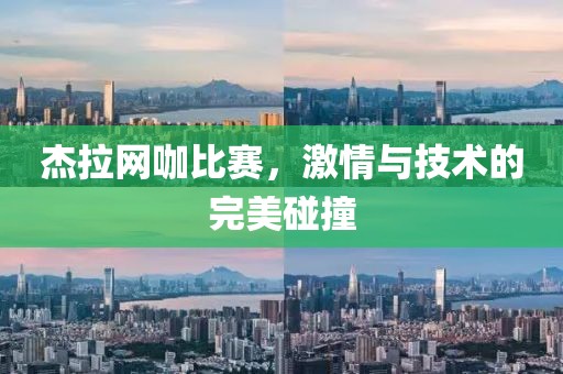 杰拉網(wǎng)咖比賽，激情與技術(shù)的完美碰撞