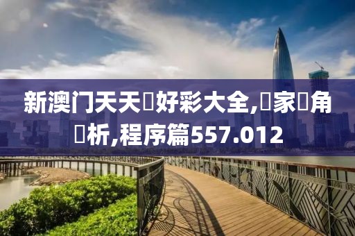 新澳門天天幵好彩大全,專家視角評析,程序篇557.012