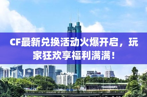 CF最新兌換活動(dòng)火爆開(kāi)啟，玩家狂歡享福利滿滿！