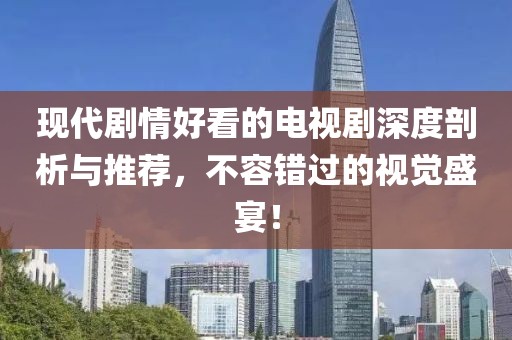 現(xiàn)代劇情好看的電視劇深度剖析與推薦，不容錯過的視覺盛宴！