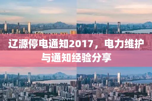 遼源停電通知2017，電力維護(hù)與通知經(jīng)驗(yàn)分享
