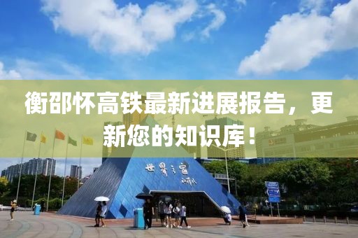 衡邵懷高鐵最新進(jìn)展報(bào)告，更新您的知識(shí)庫(kù)！