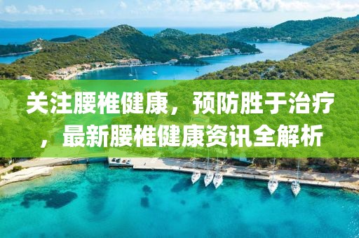 關(guān)注腰椎健康，預防勝于治療，最新腰椎健康資訊全解析