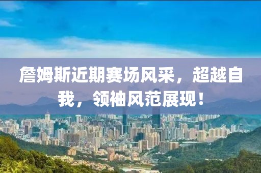 詹姆斯近期賽場風(fēng)采，超越自我，領(lǐng)袖風(fēng)范展現(xiàn)！