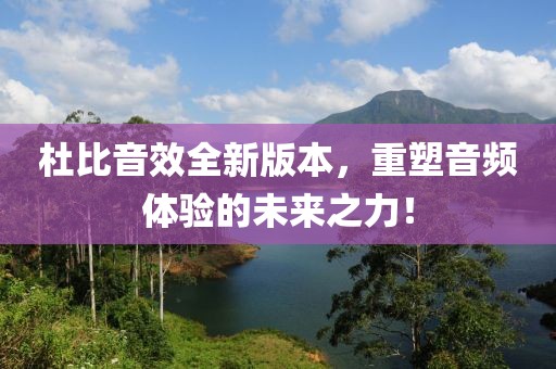 杜比音效全新版本，重塑音頻體驗的未來之力！