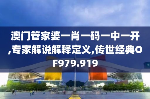 澳門管家婆一肖一碼一中一開,專家解說解釋定義,傳世經(jīng)典OF979.919