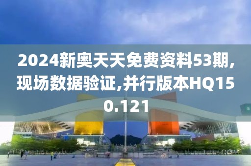 2024新奧天天免費資料53期,現(xiàn)場數(shù)據(jù)驗證,并行版本HQ150.121