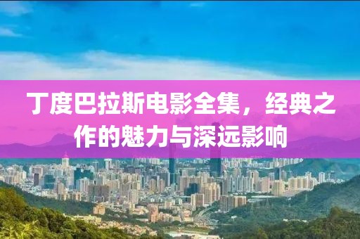 丁度巴拉斯電影全集，經(jīng)典之作的魅力與深遠(yuǎn)影響