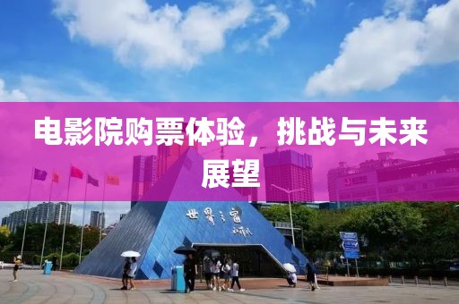 電影院購票體驗，挑戰(zhàn)與未來展望