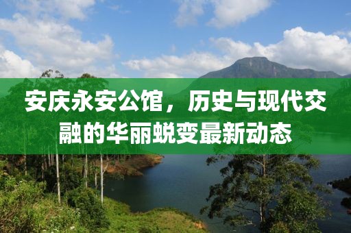 安慶永安公館，歷史與現(xiàn)代交融的華麗蛻變最新動(dòng)態(tài)