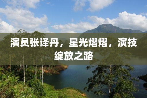 演員張譯丹，星光熠熠，演技綻放之路