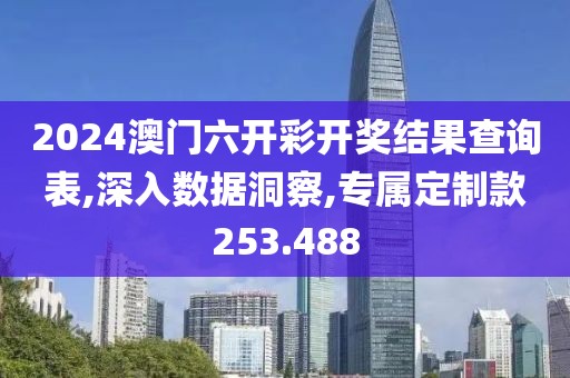 2024澳門六開彩開獎(jiǎng)結(jié)果查詢表,深入數(shù)據(jù)洞察,專屬定制款253.488