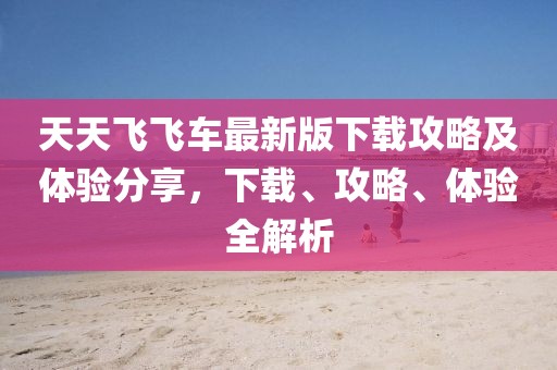 天天飛飛車最新版下載攻略及體驗(yàn)分享，下載、攻略、體驗(yàn)全解析