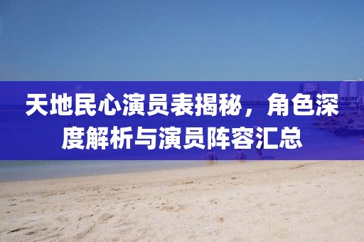 天地民心演員表揭秘，角色深度解析與演員陣容匯總