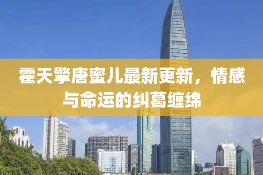 霍天擎唐蜜兒最新更新，情感與命運(yùn)的糾葛纏綿