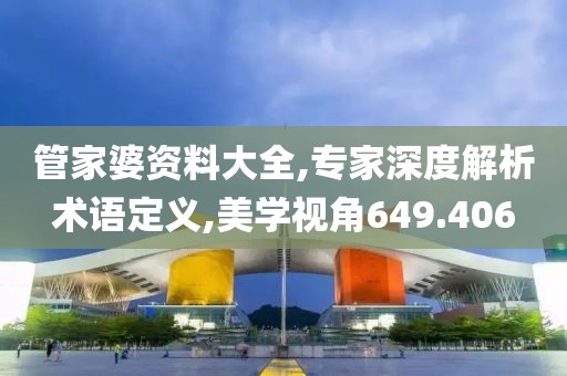 管家婆資料大全,專家深度解析術(shù)語定義,美學(xué)視角649.406