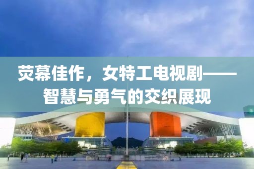 熒幕佳作，女特工電視劇——智慧與勇氣的交織展現(xiàn)
