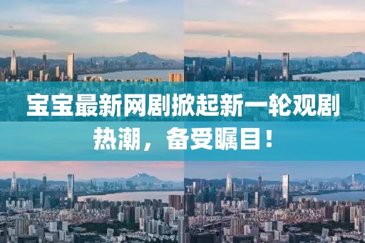 寶寶最新網(wǎng)劇掀起新一輪觀劇熱潮，備受矚目！