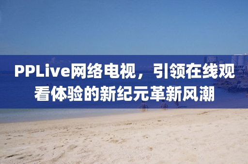 PPLive網(wǎng)絡電視，引領(lǐng)在線觀看體驗的新紀元革新風潮