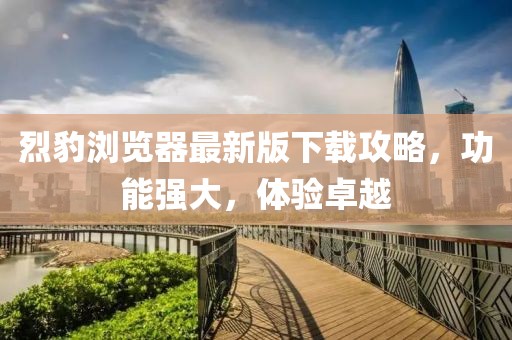烈豹瀏覽器最新版下載攻略，功能強(qiáng)大，體驗(yàn)卓越