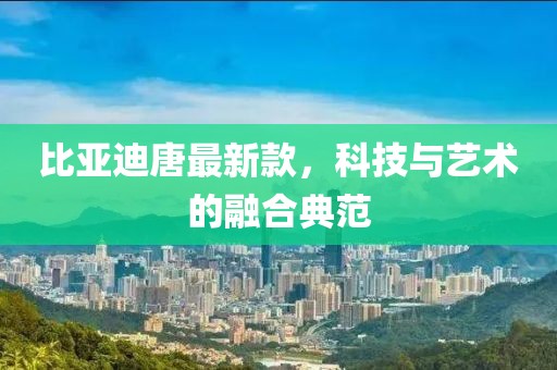 比亞迪唐最新款，科技與藝術(shù)的融合典范