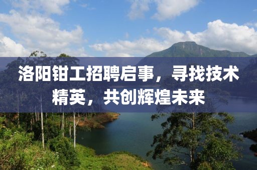 洛陽鉗工招聘啟事，尋找技術(shù)精英，共創(chuàng)輝煌未來