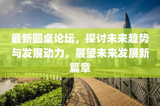 最新圓桌論壇，探討未來趨勢與發(fā)展動(dòng)力，展望未來發(fā)展新篇章