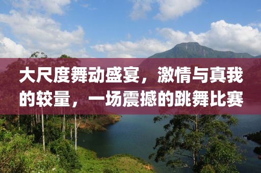 大尺度舞動(dòng)盛宴，激情與真我的較量，一場(chǎng)震撼的跳舞比賽
