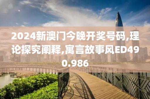 2024新澳門今晚開獎號碼,理論探究闡釋,寓言故事風ED490.986