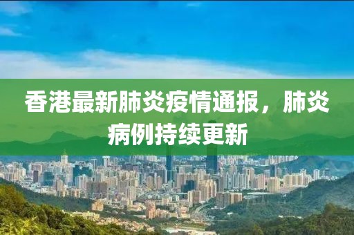 香港最新肺炎疫情通報(bào)，肺炎病例持續(xù)更新