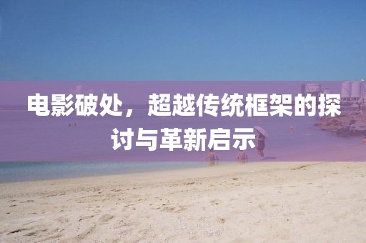 電影破處，超越傳統(tǒng)框架的探討與革新啟示