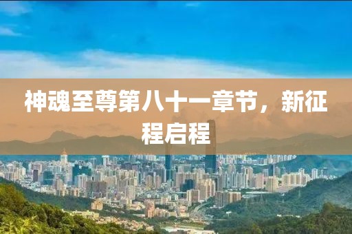 神魂至尊第八十一章節(jié)，新征程啟程