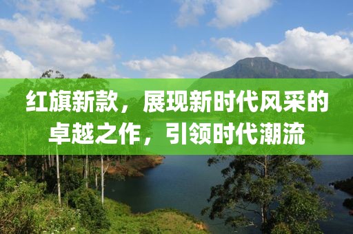 紅旗新款，展現(xiàn)新時代風采的卓越之作，引領(lǐng)時代潮流