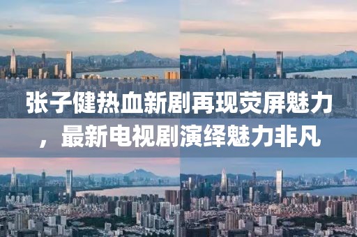 張子健熱血新劇再現(xiàn)熒屏魅力，最新電視劇演繹魅力非凡