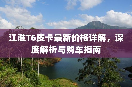 江淮T6皮卡最新價(jià)格詳解，深度解析與購(gòu)車指南