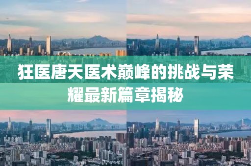 狂醫(yī)唐天醫(yī)術巔峰的挑戰(zhàn)與榮耀最新篇章揭秘