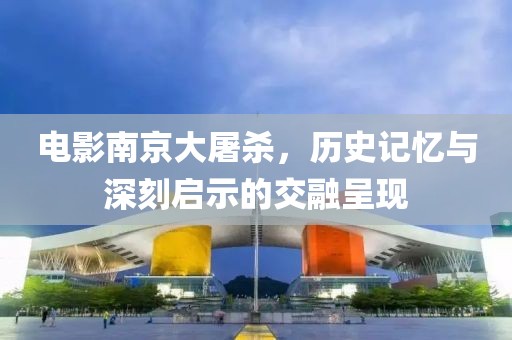 電影南京大屠殺，歷史記憶與深刻啟示的交融呈現(xiàn)