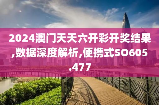 2024澳門(mén)天天六開(kāi)彩開(kāi)獎(jiǎng)結(jié)果,數(shù)據(jù)深度解析,便攜式SO605.477