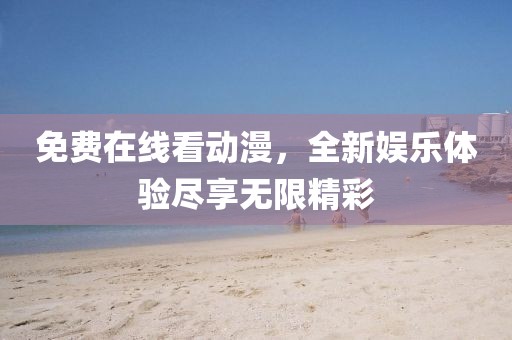 免費(fèi)在線看動(dòng)漫，全新娛樂(lè)體驗(yàn)盡享無(wú)限精彩
