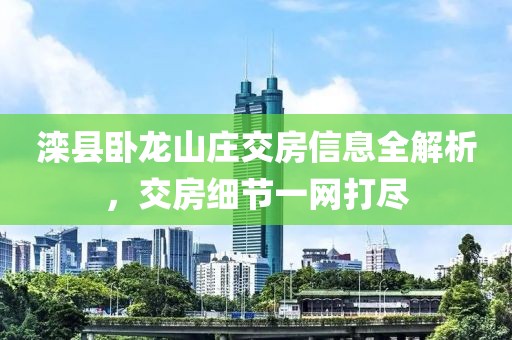 灤縣臥龍山莊交房信息全解析，交房細節(jié)一網(wǎng)打盡
