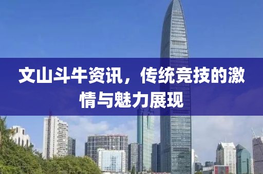 文山斗牛資訊，傳統(tǒng)競(jìng)技的激情與魅力展現(xiàn)